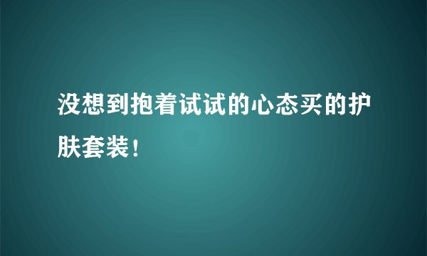 没想到抱着试试的心态买的护肤套装！