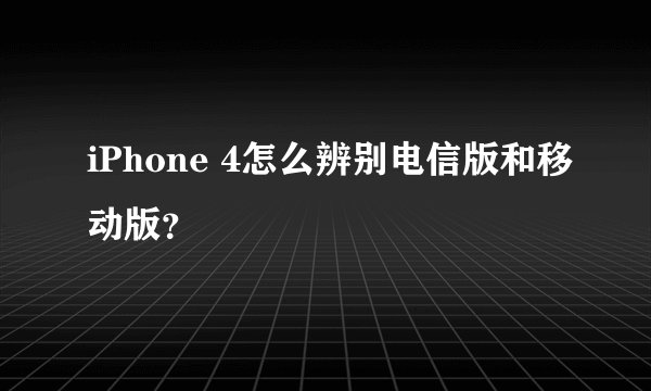 iPhone 4怎么辨别电信版和移动版?