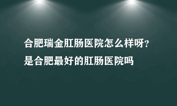 合肥瑞金肛肠医院怎么样呀？是合肥最好的肛肠医院吗