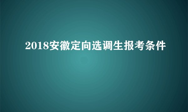 2018安徽定向选调生报考条件