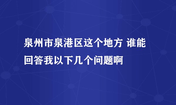 泉州市泉港区这个地方 谁能回答我以下几个问题啊