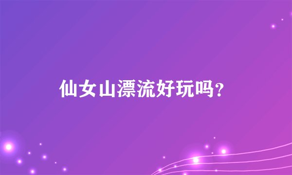 仙女山漂流好玩吗？
