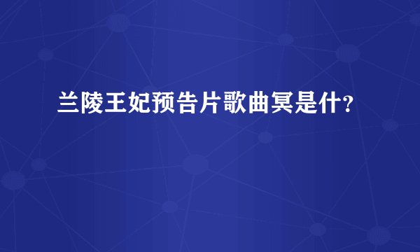 兰陵王妃预告片歌曲冥是什?
