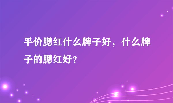 平价腮红什么牌子好,什么牌子的腮红好?