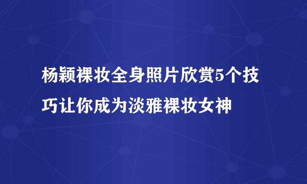 杨颖裸妆全身照片欣赏5个技巧让你成为淡雅裸妆女神