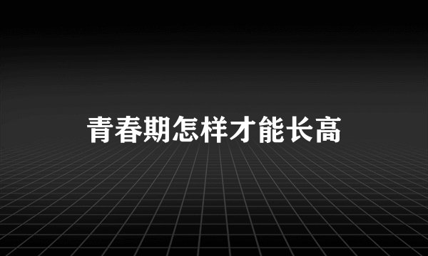 青春期怎样才能长高
