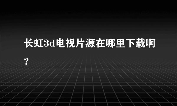 长虹3d电视片源在哪里下载啊？