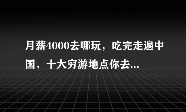 月薪4000去哪玩,吃完走遍中国,十大穷游地点你去过几个?