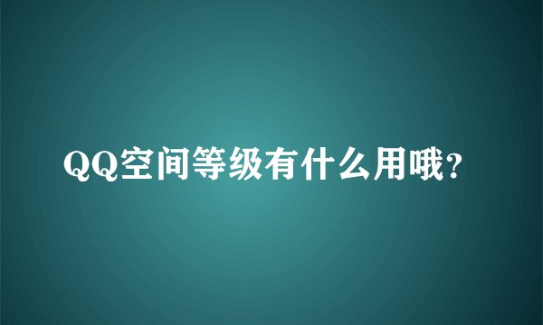 QQ空间等级有什么用哦？