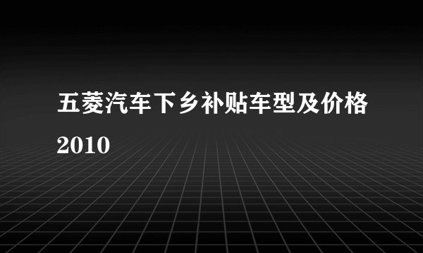 五菱汽车下乡补贴车型及价格2010