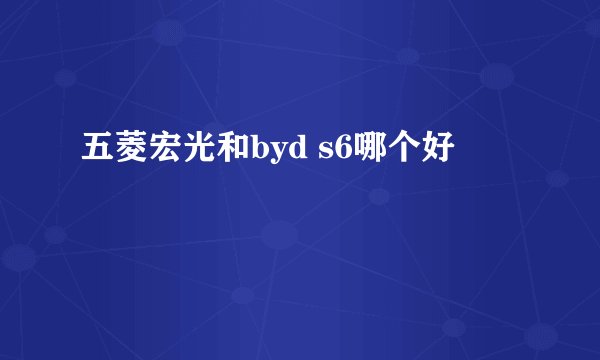 五菱宏光和byd s6哪个好