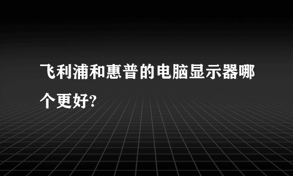 飞利浦和惠普的电脑显示器哪个更好?