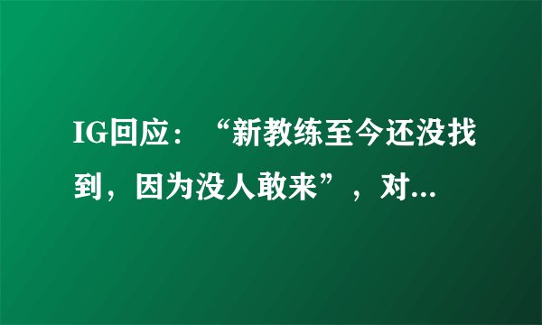 IG回应：“新教练至今还没找到，因为没人敢来”，对此你怎么评价？