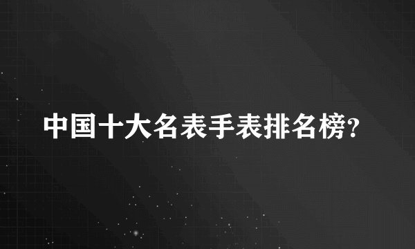 中国十大名表手表排名榜？