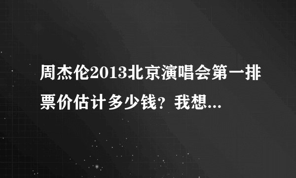 周杰伦2013北京演唱会第一排票价估计多少钱?我想买2个套票