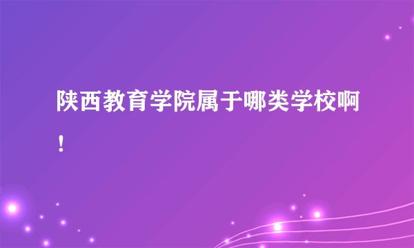 陕西教育学院属于哪类学校啊！