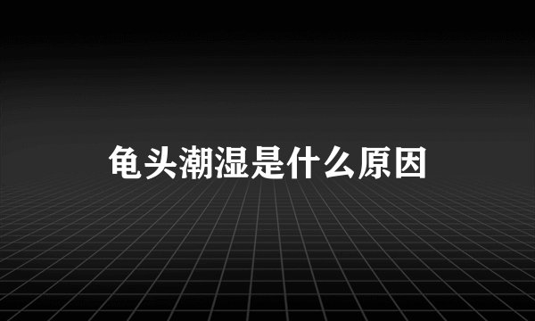 龟头潮湿是什么原因