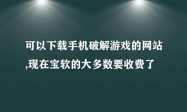 可以下载手机破解游戏的网站,现在宝软的大多数要收费了