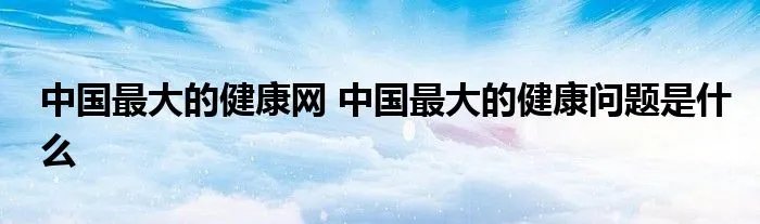 中国最大的健康网 中国最大的健康问题是什么