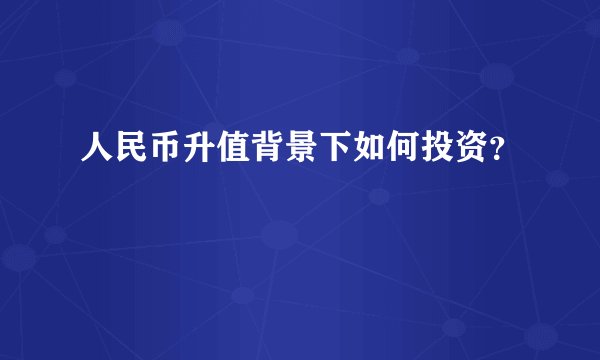 人民币升值背景下如何投资？