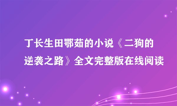 丁长生田鄂茹的小说《二狗的逆袭之路》全文完整版在线阅读