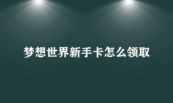 梦想世界新手卡怎么领取