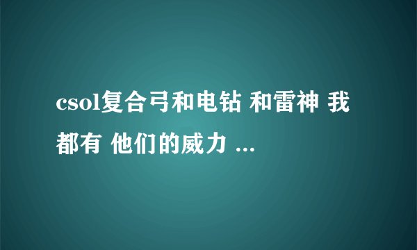 csol复合弓和电钻 和雷神 我都有 他们的威力 排行 就生化 威力排行