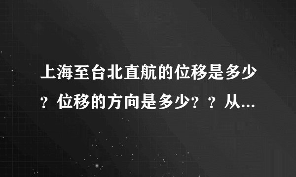 上海至台北直航的位移是多少？位移的方向是多少？？从上海经香港再飞往台北，路程又是多少？