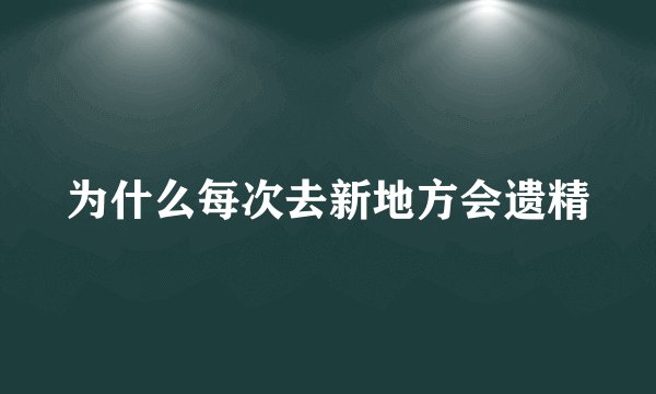 为什么每次去新地方会遗精