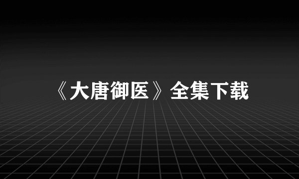 《大唐御医》全集下载