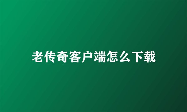 老传奇客户端怎么下载