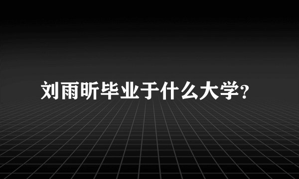 刘雨昕毕业于什么大学？