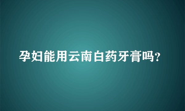 孕妇能用云南白药牙膏吗?
