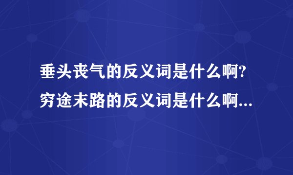 垂头丧气的反义词是什么啊?穷途末路的反义词是什么啊?要求是成语.