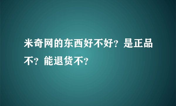 米奇网的东西好不好？是正品不？能退货不？