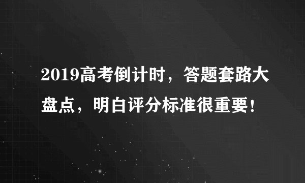 2019高考倒计时,答题套路大盘点,明白评分标准很重要!
