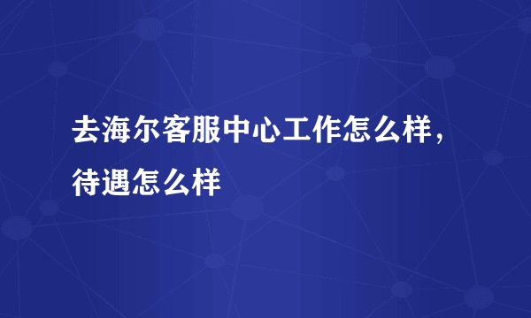 去海尔客服中心工作怎么样，待遇怎么样