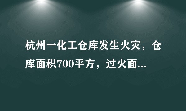 杭州一化工仓库发生火灾，仓库面积700平方，过火面积约100平方，无人员伤亡, 你怎么看？