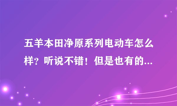 五羊本田净原系列电动车怎么样?听说不错!但是也有的说净原是纯国产的!和本田没有关系?想了解详情?
