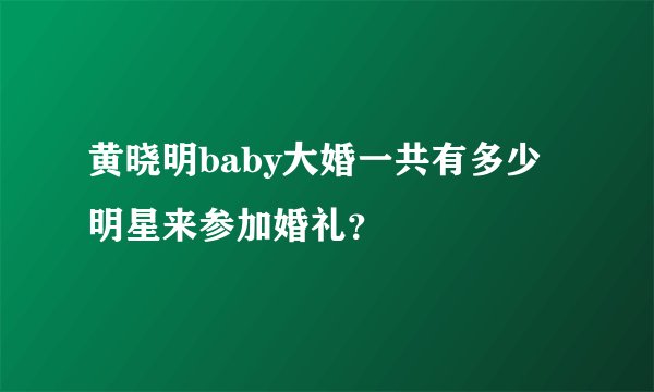 黄晓明baby大婚一共有多少明星来参加婚礼？