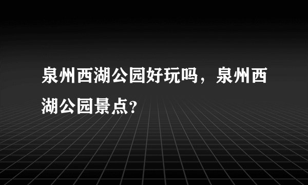 泉州西湖公园好玩吗,泉州西湖公园景点?