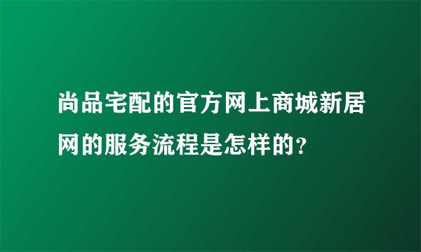 尚品宅配的官方网上商城新居网的服务流程是怎样的？