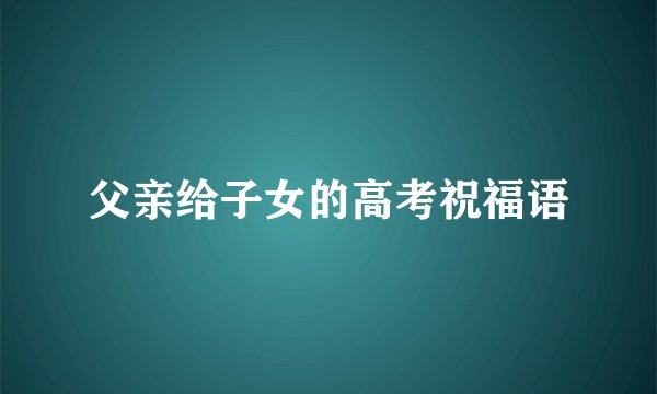 父亲给子女的高考祝福语