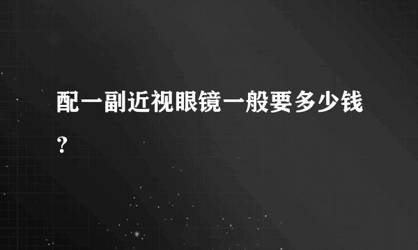 配一副近视眼镜一般要多少钱?