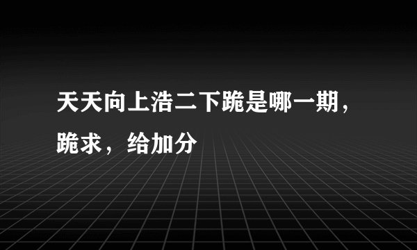 天天向上浩二下跪是哪一期，跪求，给加分