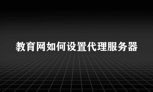 教育网如何设置代理服务器