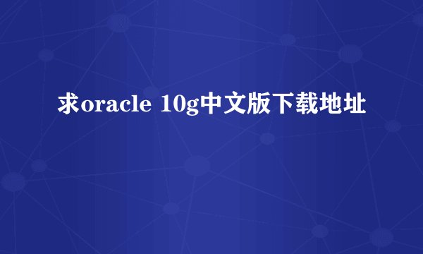 求oracle 10g中文版下载地址