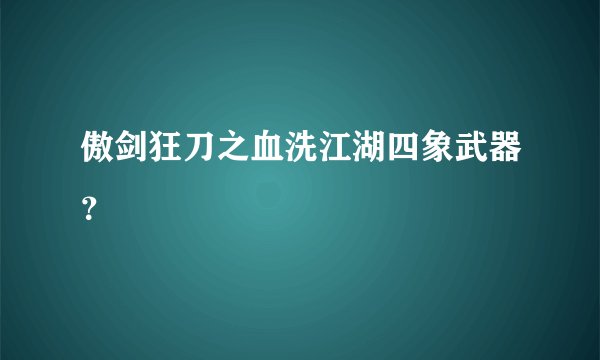 傲剑狂刀之血洗江湖四象武器？