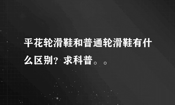 平花轮滑鞋和普通轮滑鞋有什么区别?求科普。。