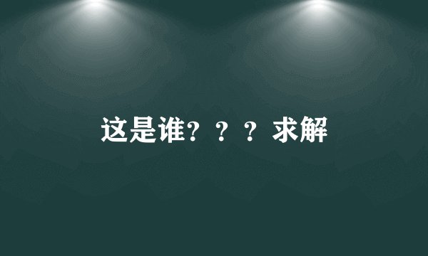 这是谁？？？求解